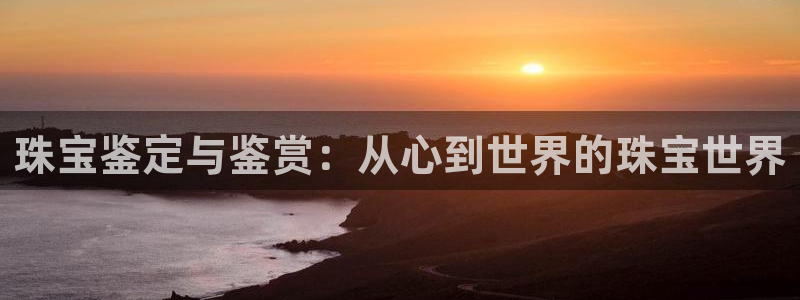 新宝5平棋牌：珠宝鉴定与鉴赏：从心到世界的珠宝世界