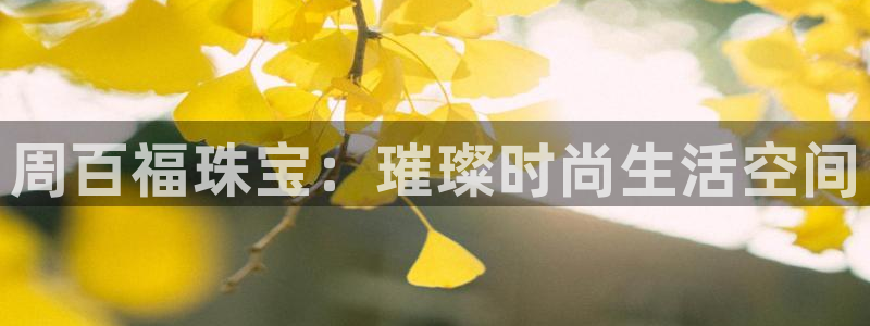 新宝娱乐5：周百福珠宝：璀璨时尚生活空间