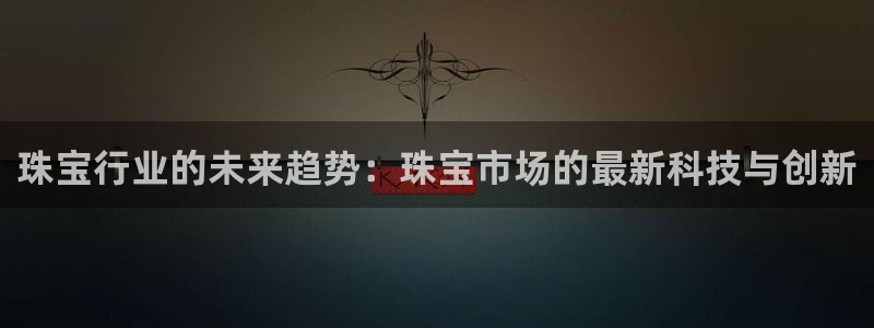 新宝5平台登录下载软件：珠宝行业的未来趋势：珠宝市场的最新科技与创新