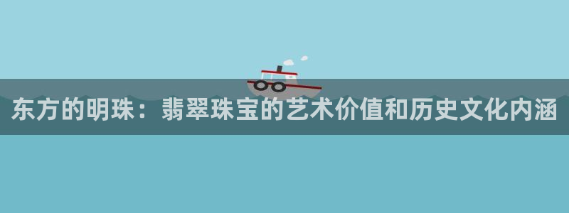 新宝5开好：东方的明珠：翡翠珠宝的艺术价值和历史文化内涵