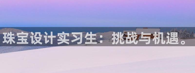 新宝5如何注册：珠宝设计实习生：挑战与机遇。