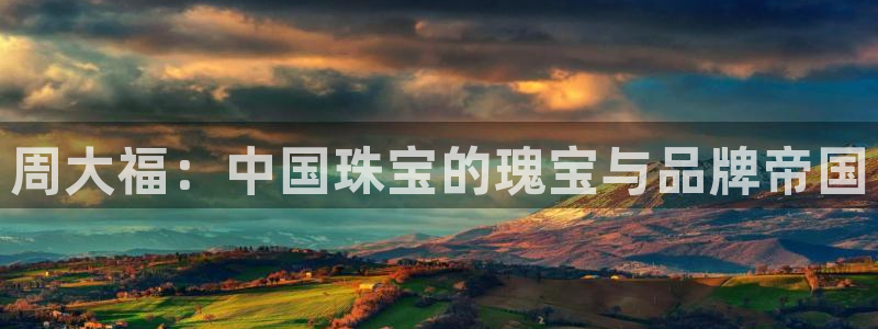 新宝5登陆：周大福：中国珠宝的瑰宝与品牌帝国