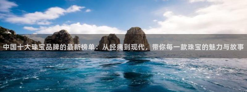 新宝5平台注册资金：中国十大珠宝品牌的最新榜单：从经典到现代，带你每一款珠宝的魅
