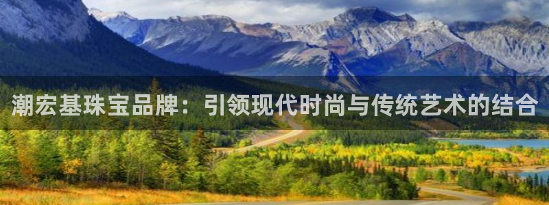 新宝5测速下载：潮宏基珠宝品牌：引领现代时尚与传统艺术的结合