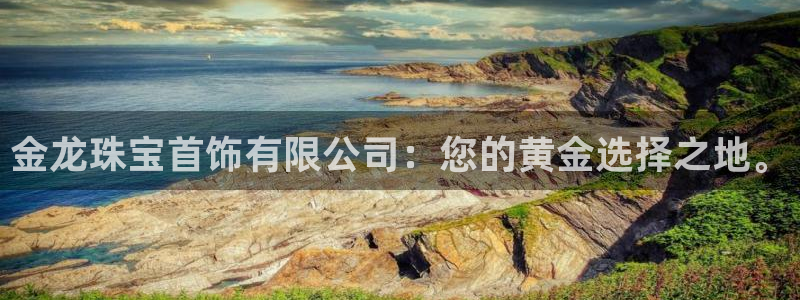 新宝5巅峰：金龙珠宝首饰有限公司：您的黄金选择之地。
