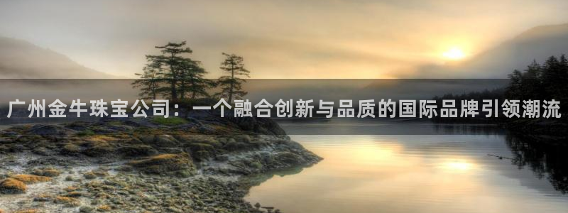 新宝5娱乐同：广州金牛珠宝公司：一个融合创新与品质的国际品牌引领潮流