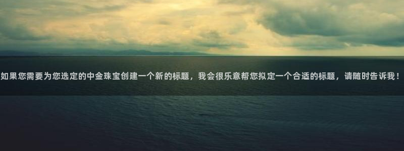 新宝5寻33 300球：如果您需要为您选定的中金珠宝创建一个新的标题，我会很乐意