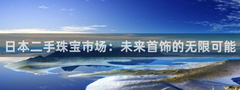 新宝5湫333 00：日本二手珠宝市场：未来首饰的无限可能