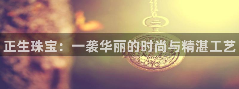 新宝5官方：正生珠宝：一袭华丽的时尚与精湛工艺