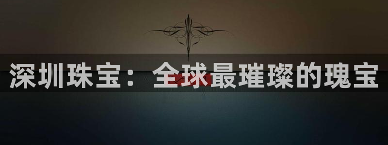 新宝5娱乐都：深圳珠宝：全球最璀璨的瑰宝