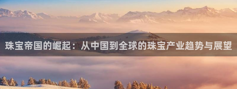 新宝5导师：珠宝帝国的崛起：从中国到全球的珠宝产业趋势与展望