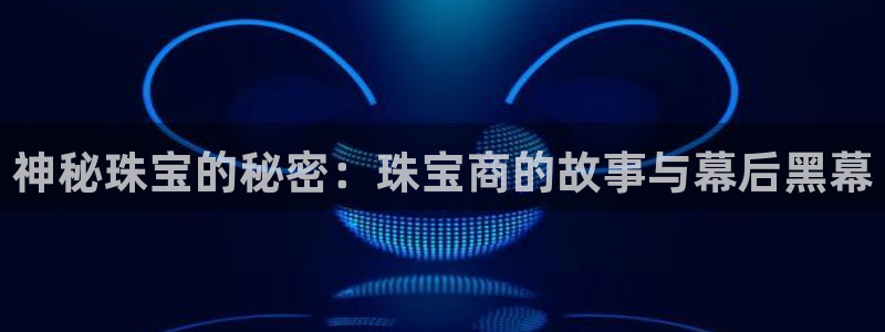 新宝5是什么样子的：神秘珠宝的秘密：珠宝商的故事与幕后黑幕