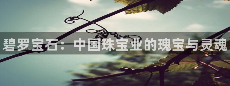 新宝5手机版登录：碧罗宝石：中国珠宝业的瑰宝与灵魂