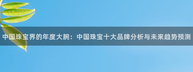 新宝5登录地址：中国珠宝界的年度大腕：中国珠宝十大品牌分析与未来趋势预测