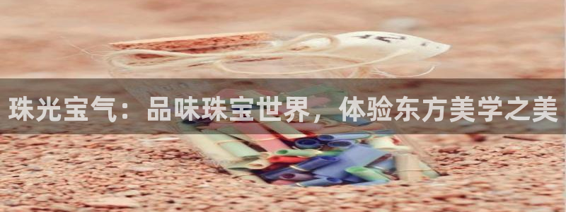 新宝5官网霸：珠光宝气：品味珠宝世界，体验东方美学之美