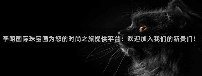 新宝5台卡：李朗国际珠宝园为您的时尚之旅提供平台：欢迎加入我们的新贵们！