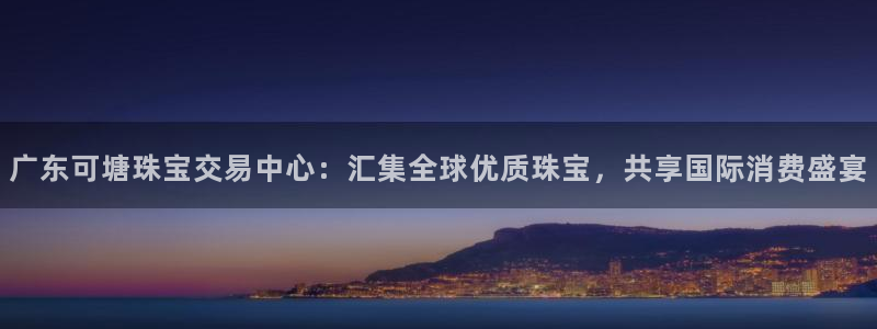 新宝5飞355051：广东可塘珠宝交易中心：汇集全球优质珠宝，共享国际消费盛宴