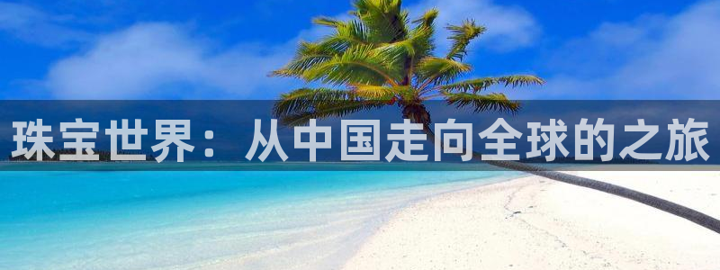 新宝5登录测速中心：珠宝世界：从中国走向全球的之旅