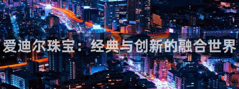 新宝5登录：爱迪尔珠宝：经典与创新的融合世界