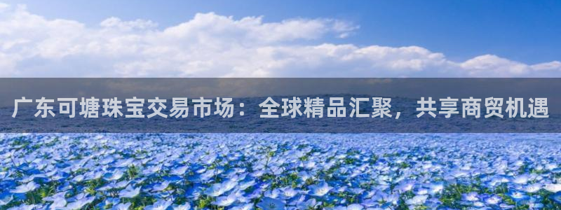 新宝5注册流程：广东可塘珠宝交易市场：全球精品汇聚，共享商贸机遇