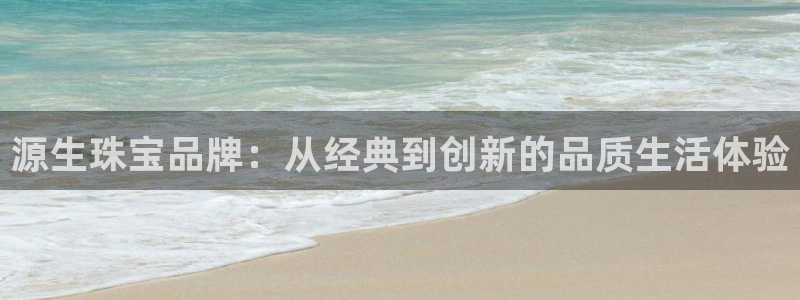 新宝5登录霸：源生珠宝品牌：从经典到创新的品质生活体验