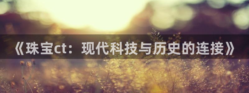 新宝5平台：《珠宝ct：现代科技与历史的连接》