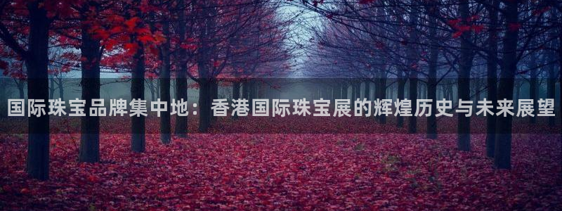 新宝5官方下载地址：国际珠宝品牌集中地：香港国际珠宝展的辉煌历史与未来展望