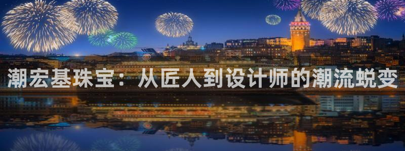 新宝5官方网站：潮宏基珠宝：从匠人到设计师的潮流蜕变