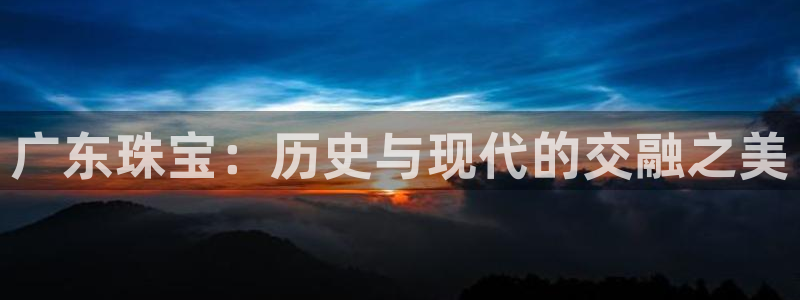 新宝娱乐5入口：广东珠宝：历史与现代的交融之美