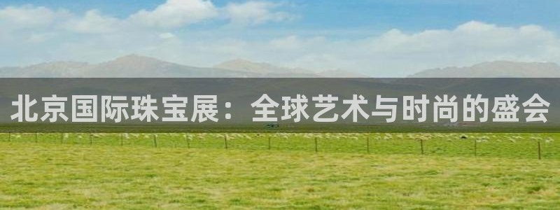 新宝5公司：北京国际珠宝展：全球艺术与时尚的盛会