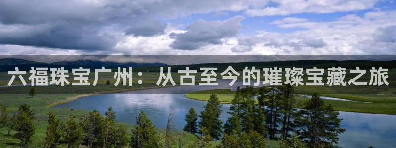 新宝5巅峰：六福珠宝广州：从古至今的璀璨宝藏之旅