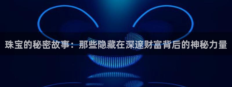 新宝5新宝6顺达：珠宝的秘密故事：那些隐藏在深邃财富背后的神秘力量