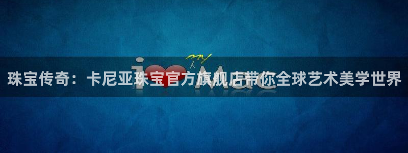 新宝cR一5：珠宝传奇：卡尼亚珠宝官方旗舰店带你全球艺术美学世界