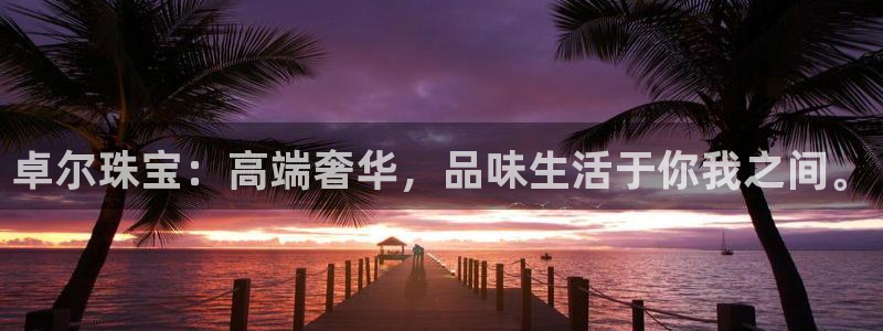 新宝5平台注册资金：卓尔珠宝：高端奢华，品味生活于你我之间。