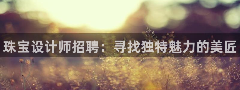 新宝5直属：珠宝设计师招聘：寻找独特魅力的美匠