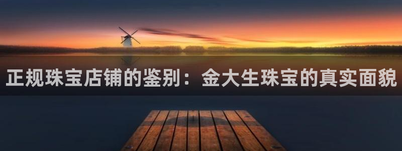 新宝5谠631257：正规珠宝店铺的鉴别：金大生珠宝的真实面貌