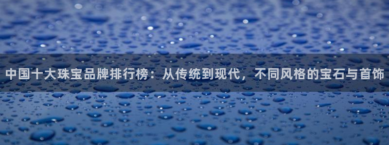 新宝6霸哥5：中国十大珠宝品牌排行榜：从传统到现代，不同风格的宝石与首饰