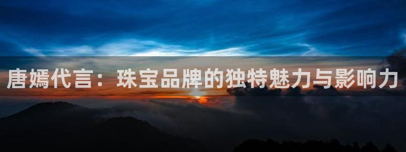 新宝新5：唐嫣代言：珠宝品牌的独特魅力与影响力