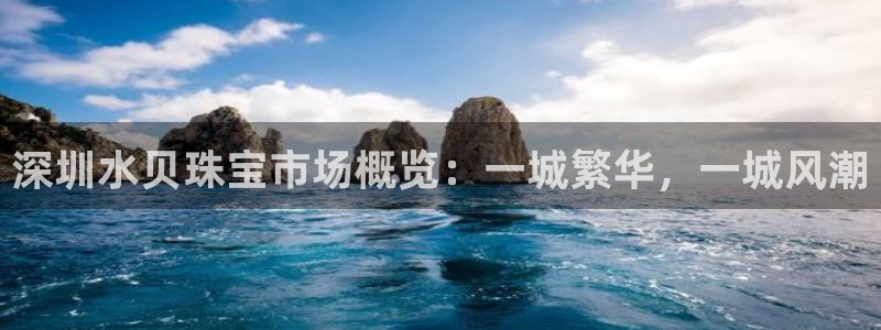 新宝5测速在线：深圳水贝珠宝市场概览：一城繁华，一城风潮