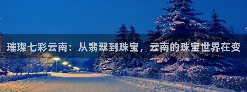 新宝5 注册：璀璨七彩云南：从翡翠到珠宝，云南的珠宝世界在变
