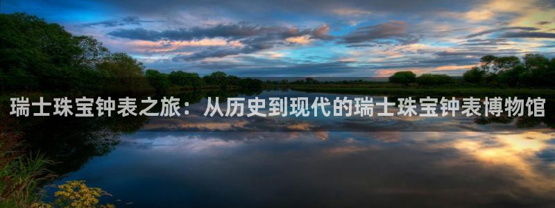 新宝5安卓版：瑞士珠宝钟表之旅：从历史到现代的瑞士珠宝钟表博物馆