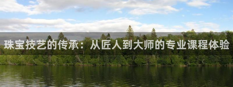 新宝5总代：珠宝技艺的传承：从匠人到大师的专业课程体验