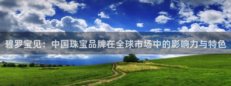 新宝5娱乐学：碧罗宝见：中国珠宝品牌在全球市场中的影响力与特色