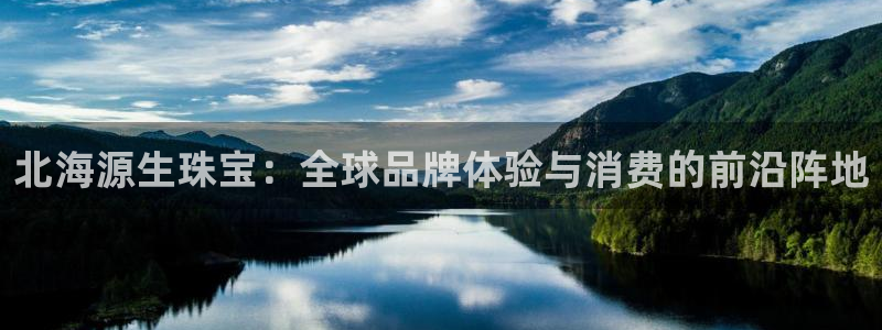 新宝3得74OO5：北海源生珠宝：全球品牌体验与消费的前沿阵地