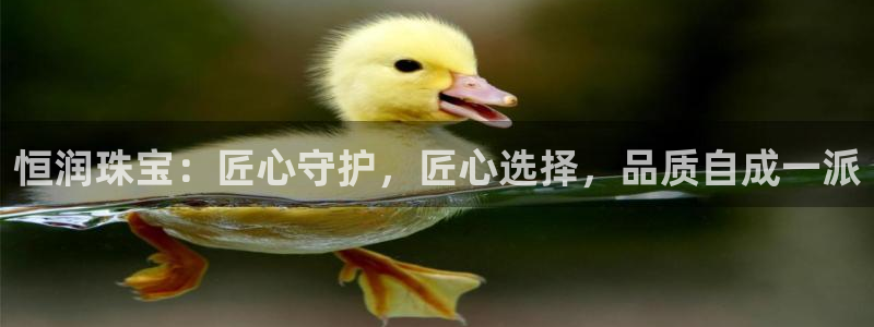 新宝5官方：恒润珠宝：匠心守护，匠心选择，品质自成一派