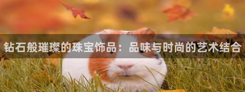新宝5测速登录：钻石般璀璨的珠宝饰品：品味与时尚的艺术结合