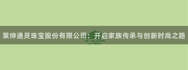 新宝5是什么样子的：莱绅通灵珠宝股份有限公司：开启家族传承与创新时尚之路