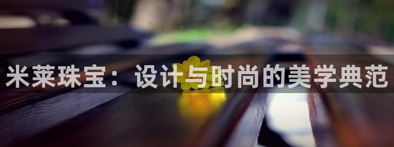 新宝5官方：米莱珠宝：设计与时尚的美学典范