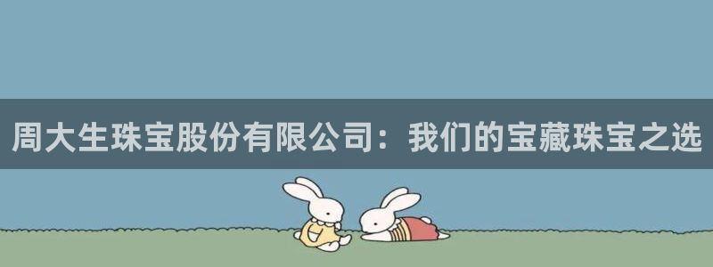 新宝5彩票平台登陆：周大生珠宝股份有限公司：我们的宝藏珠宝之选