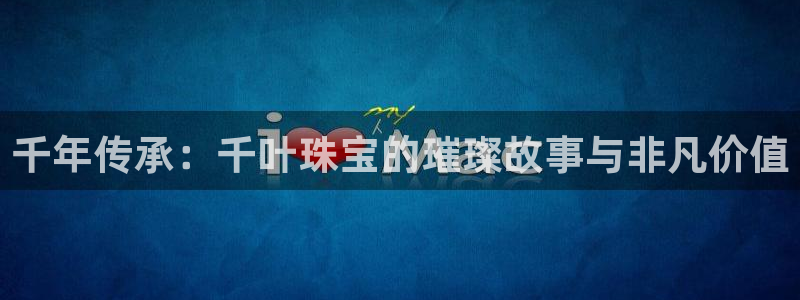 新宝5登录入口网址：千年传承：千叶珠宝的璀璨故事与非凡价值